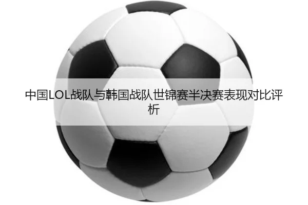 中国LOL战队与韩国战队世锦赛半决赛表现对比评析